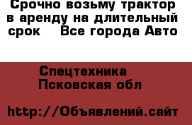 Срочно возьму трактор в аренду на длительный срок. - Все города Авто » Спецтехника   . Псковская обл.